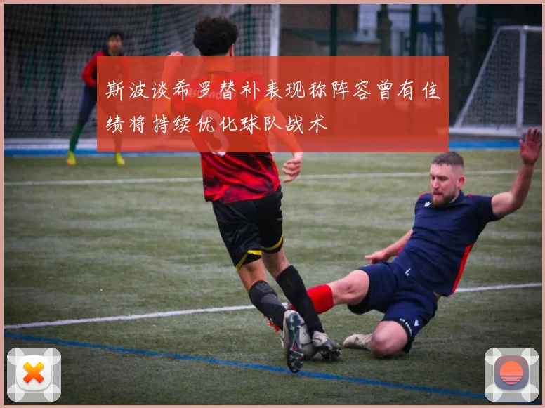斯波谈希罗替补表现称阵容曾有佳绩将持续优化球队战术