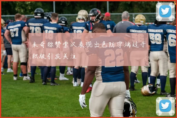 米奇称赞索汉表现出色防守端过于积极引发关注