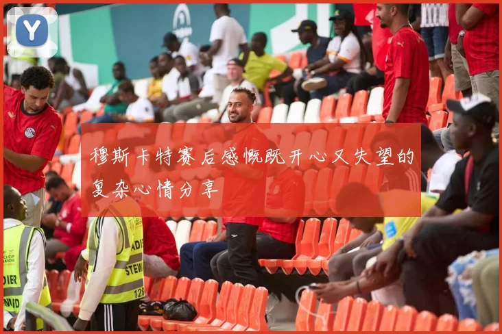穆斯卡特赛后感慨既开心又失望的复杂心情分享