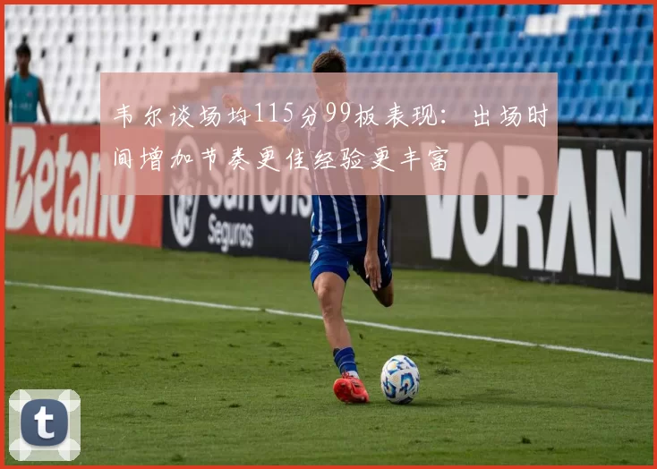 韦尔谈场均115分99板表现：出场时间增加节奏更佳经验更丰富