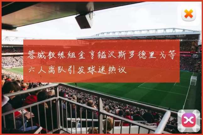 蓉城教练组金亨镒汉斯罗德里戈等六人离队引发球迷热议