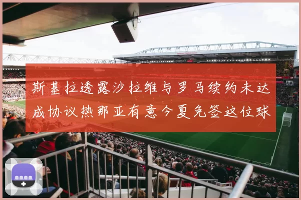 斯基拉透露沙拉维与罗马续约未达成协议热那亚有意今夏免签这位球员