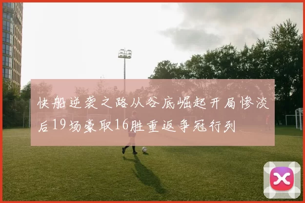 快船逆袭之路从谷底崛起开局惨淡后19场豪取16胜重返争冠行列