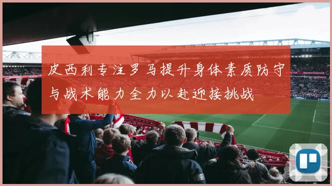 皮西利专注罗马提升身体素质防守与战术能力全力以赴迎接挑战