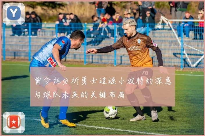 曾令旭分析勇士追逐小波特的深意与球队未来的关键布局